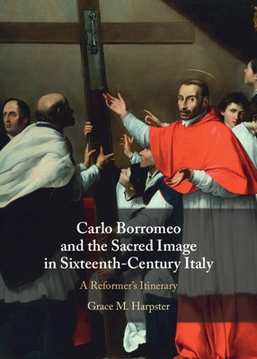 Carlo Borromeo and the Sacred Image in Sixteenth-Century Italy: A Reformer's Itinerary by Harpster, Grace M.