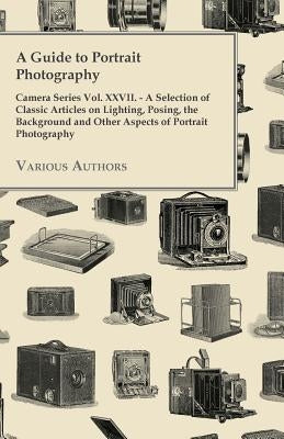A Guide to Portrait Photography - Camera Series Vol. XXVII. - A Selection of Classic Articles on Lighting, Posing, the Background and Other Aspects by Various
