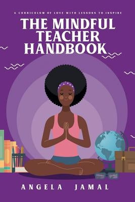 The Mindful Teacher Handbook: A Curriculum of Love with Lessons to Inspire by Jamal, Angela