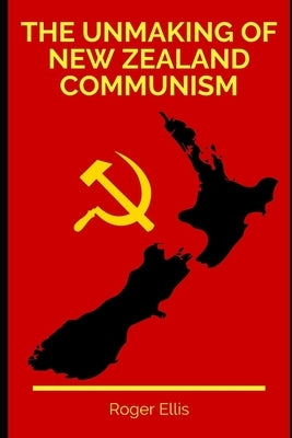 The Unmaking of New Zealand Communism by Ellis, Roger D.