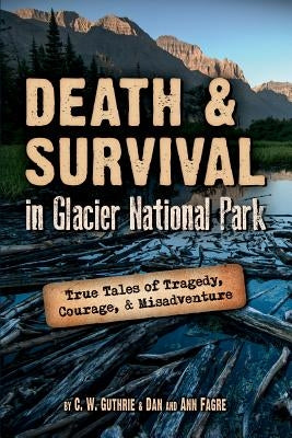 Death & Survival in Glacier National Park: True Tales of Tragedy, Courage, and Misadventure by Guthrie, C. W.