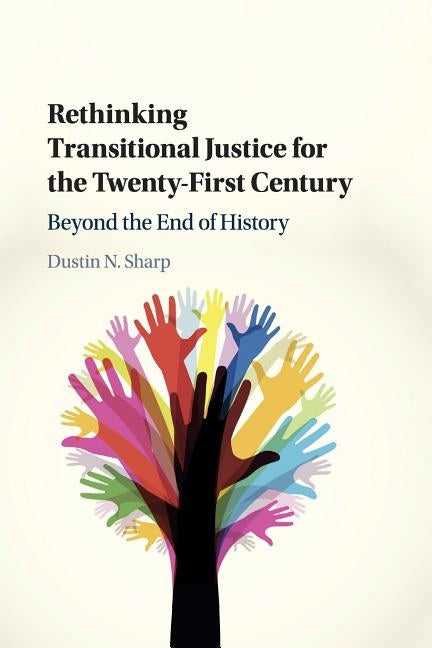 Rethinking Transitional Justice for the Twenty-First Century: Beyond the End of History by Sharp, Dustin N.