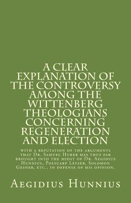 A Clear Explanation of the Controversy among the Wittenberg Theologians: concerning Regeneration and Election with a refutation of the arguments that by Leyser, Polycarp