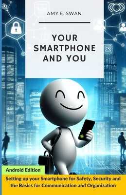Your Smartphone and You: Setting up your Smartphone for Safety, Security and the Basics for Communication and Organization by Swan, Amy E.