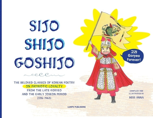 Sijo Shijo Goshijo: The Beloved Classics of Korean Poetry on Patriotic Loyalty from the Late Goryeo and the Early Joseon Period (1316 1463 by , Anna