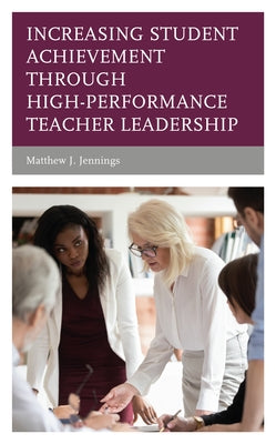 Increasing Student Achievement through High-Performance Teacher Leadership by Jennings, Matthew J.