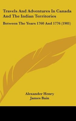 Travels And Adventures In Canada And The Indian Territories: Between The Years 1760 And 1776 (1901) by Henry, Alexander