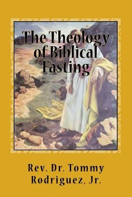 The Theology of Biblical Fasting by Rodriguez, Tommy, Jr.