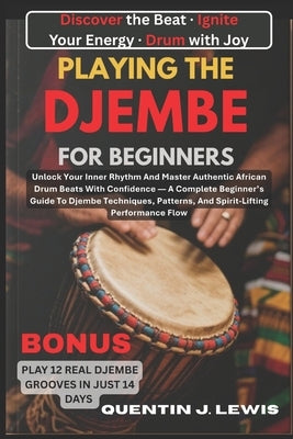 Playing the Djembe for Beginners: Unlock Your Inner Rhythm And Master Authentic African Drum Beats With Confidence - A Complete Beginner's Guide To Dj by Lewis, Quentin J.