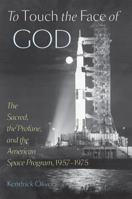 To Touch the Face of God: The Sacred, the Profane, and the American Space Program, 1957-1975 by Oliver, Kendrick