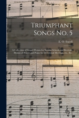Triumphant Songs No. 5: a Collection of Gospel Hymns for Sunday-schools and Revivals, Hymns of Prayer and Praise for Devotional Meetings, Etc., Etc. by Excell, E. O. (Edwin Othello) 1851-1