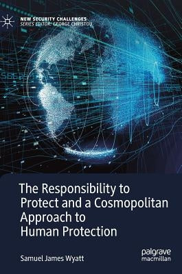 The Responsibility to Protect and a Cosmopolitan Approach to Human Protection by Wyatt, Samuel James