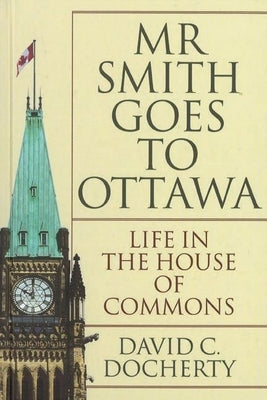 Mr. Smith Goes to Ottawa: Life in the House of Commons by Docherty, David C.