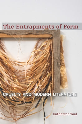 The Entrapments of Form: Cruelty and Modern Literature by Toal, Catherine