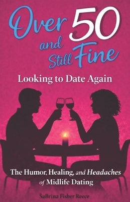 Over 50 and Still Fine Looking To Date Again: The Humor, Healing, and Headaches of Midlife Dating by Fisher Reece, Sabrina