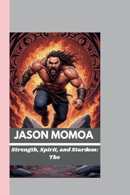 Jason Momoa: Strength, Spirit, and Stardom: The Journey of Jason Momoa by M. Motley, Margaret