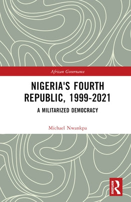 Nigeria's Fourth Republic, 1999-2021: A Militarised Democracy by Nwankpa, Michael
