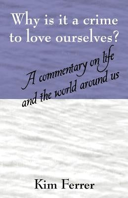 Why is it a crime to love ourselves? A commentary on life and the world around us by Ferrer, Kim