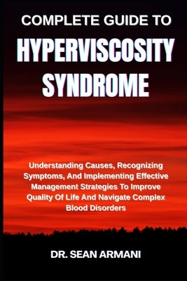 Complete Guide to Hyperviscosity Syndrome: Understanding Causes, Recognizing Symptoms, And Implementing Effective Management Strategies To Improve Qua by Armani, Sean