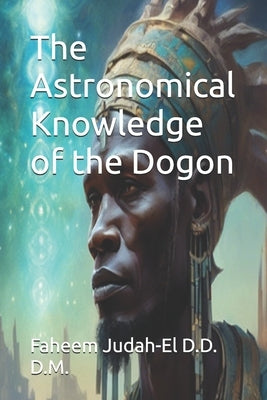 The Astronomical Knowledge of the Dogon by Judah-El D. D. D. M., Faheem
