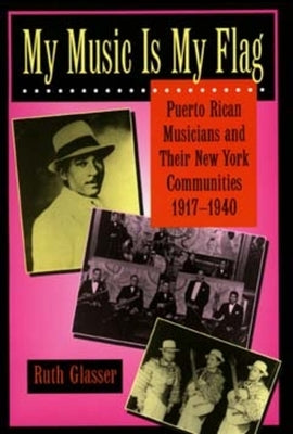 My Music Is My Flag: Puerto Rican Musicians and Their New York Communities, 1917-1940volume 3 by Glasser, Ruth