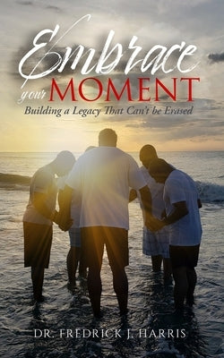 Embrace Your Moment: Building a Legacy That Can't Be Erased by Harris, Fredrick J.