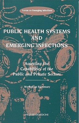 Public Health Systems and Emerging Infections: Assessing the Capabilities of the Public and Private Sectors: Workshop Summary by Institute of Medicine