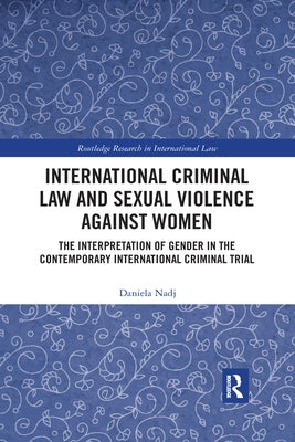 International Criminal Law and Sexual Violence Against Women: The Interpretation of Gender in the Contemporary International Criminal Trial by Nadj, Daniela