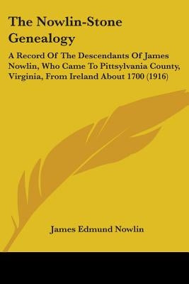 The Nowlin-Stone Genealogy: A Record Of The Descendants Of James Nowlin, Who Came To Pittsylvania County, Virginia, From Ireland About 1700 (1916) by Nowlin, James Edmund