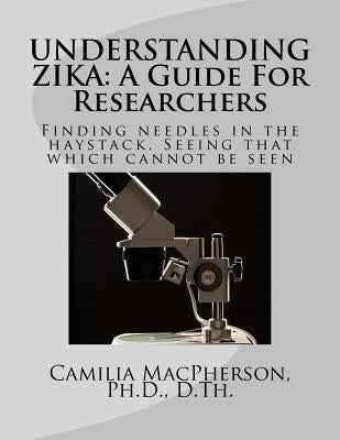 Understanding Zika: A Guide For Researchers: Finding needles in the haystack, Seeing that which cannot be seen by MacPherson, Camilia