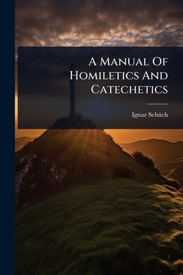 A Manual Of Homiletics And Catechetics by Schã1/4ch, Ignaz