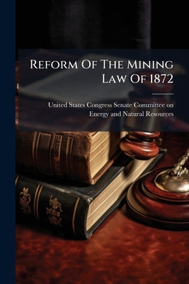 Reform Of The Mining Law Of 1872 by United States Congress Senate Committ