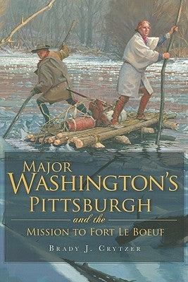 Major Washington's Pittsburgh and the Mission to Fort Le Boeuf by Crytzer, Brady J.