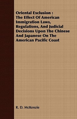 Oriental Exclusion: The Effect Of American Immigration Laws, Regulations, And Judicial Decisions Upon The Chinese And Japanese On The Amer by McKenzie, R. D.