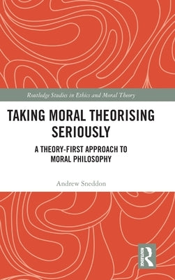 Taking Moral Theorising Seriously: A Theory-First Approach to Moral Philosophy by Sneddon, Andrew