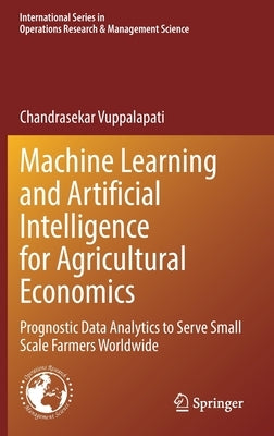 Machine Learning and Artificial Intelligence for Agricultural Economics: Prognostic Data Analytics to Serve Small Scale Farmers Worldwide by Vuppalapati, Chandrasekar