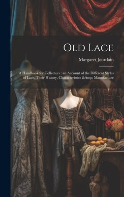 Old Lace: A Handbook for Collectors: an Account of the Different Styles of Lace, Their History, Characteristics & Manufacture by Jourdain, Margaret