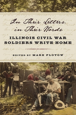 In Their Letters, in Their Words: Illinois Civil War Soldiers Write Home by Flotow, Mark