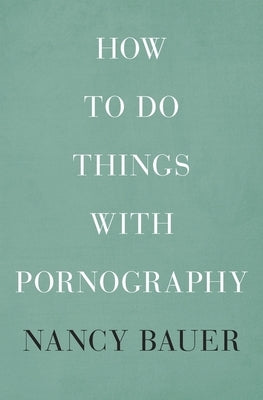 How to Do Things with Pornography by Bauer, Nancy