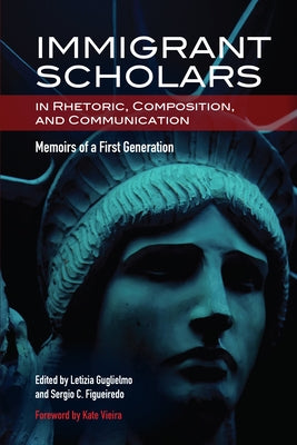 Immigrant Scholars in Rhetoric, Composition, and Communication: Memoirs of a First Generation by Guglielmo, Letizia