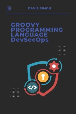 Groovy Programming Language for DevSecOps: Agile Scripting to Secure and Streamline Software Delivery With Groovy by Simon, Davis