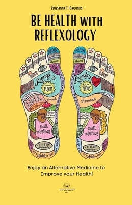 BE HEALTH with REFLEXOLOGY: Enjoy an Alternative Medicine to Improve your Health! by Grounds, Zsuzsanna T.