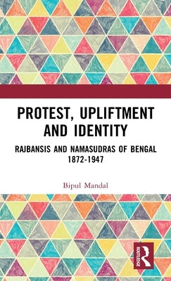 Protest, Upliftment and Identity: Rajbansis and Namasudras of Bengal 1872-1947 by Mandal, Bipul