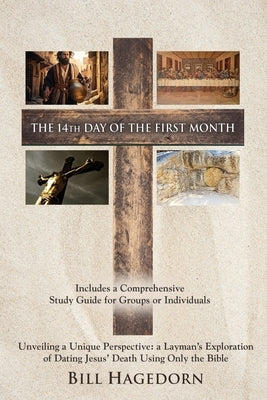 The 14th Day of the First Month: Unveiling a Unique Perspective: a Layman's Exploration of Dating Jesus' Death Using Only the Bible by Hagedorn, Bill