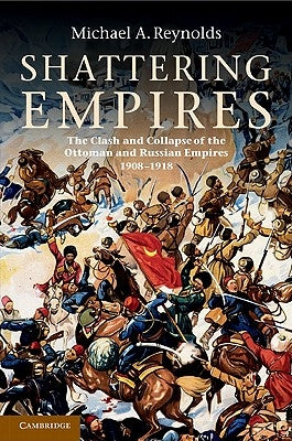 Shattering Empires: The Clash and Collapse of the Ottoman and Russian Empires 1908-1918 by Reynolds, Michael A.