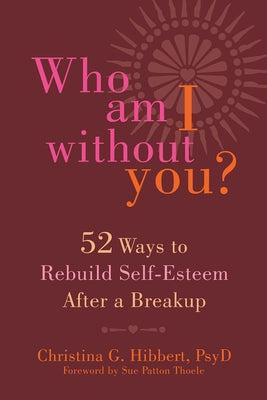 Who Am I Without You?: Fifty-Two Ways to Rebuild Self-Esteem After a Breakup by Hibbert, Christina G.