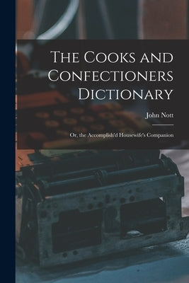The Cooks and Confectioners Dictionary; Or, the Accomplish'd Housewife's Companion by Nott, John