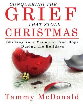 Conquering the Grief that Stole Christmas: Shifting your vision to have hope during the holidays by McDonald, Tammy