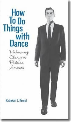 How to Do Things with Dance: Performing Change in Postwar America by Kowal, Rebekah J.