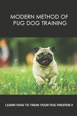 Modern Method Of Pug Dog Training: Learn How To Train Your Pug Properly: How And When To Use Treats And Reward For Your Pug by Flitter, Bobbie
